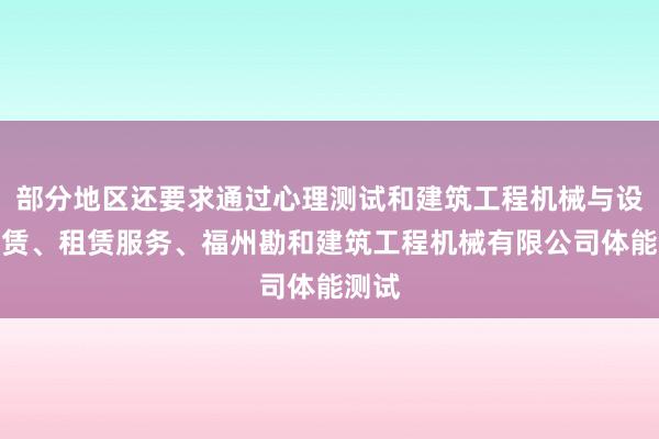 部分地区还要求通过心理测试和建筑工程机械与设备租赁、租赁服务、福州勘和建筑工程机械有限公司体能测试