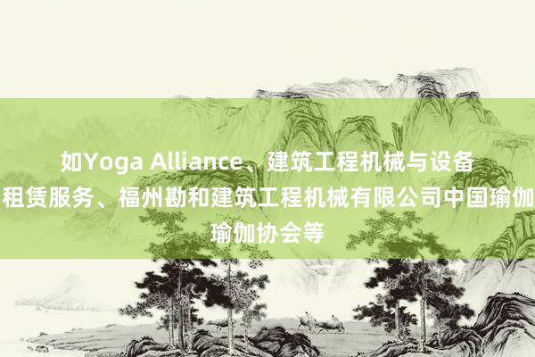 如Yoga Alliance、建筑工程机械与设备租赁、租赁服务、福州勘和建筑工程机械有限公司中国瑜伽协会等