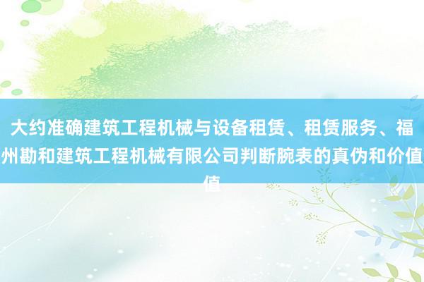 大约准确建筑工程机械与设备租赁、租赁服务、福州勘和建筑工程机械有限公司判断腕表的真伪和价值