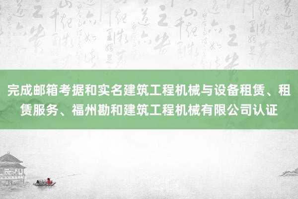 完成邮箱考据和实名建筑工程机械与设备租赁、租赁服务、福州勘和建筑工程机械有限公司认证