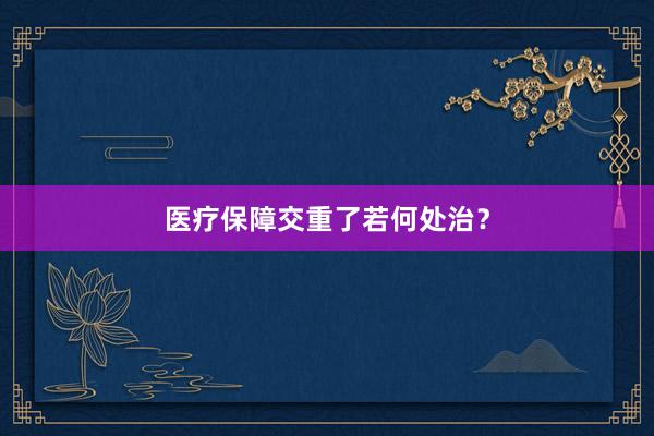 医疗保障交重了若何处治？
