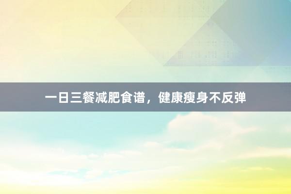一日三餐减肥食谱,健康瘦身不反弹